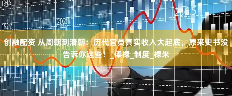 创融配资 从周朝到清朝：历代官员真实收入大起底，原来史书没告诉你这些！_俸禄_制度_禄米