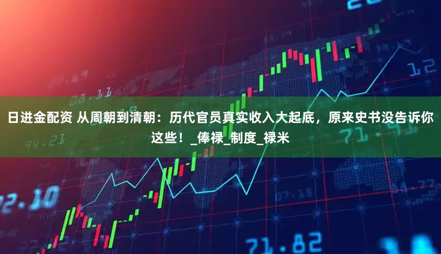 日进金配资 从周朝到清朝：历代官员真实收入大起底，原来史书没告诉你这些！_俸禄_制度_禄米