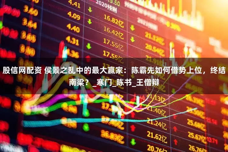 股信网配资 侯景之乱中的最大赢家：陈霸先如何借势上位，终结南梁？_寒门_陈书_王僧辩