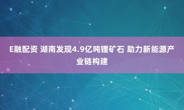 E融配资 湖南发现4.9亿吨锂矿石 助力新能源产业链构建