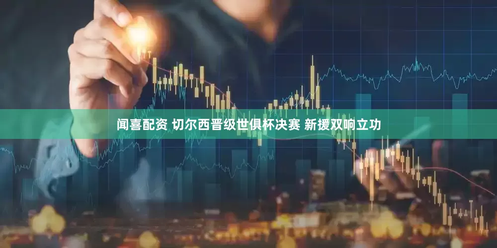 闻喜配资 切尔西晋级世俱杯决赛 新援双响立功