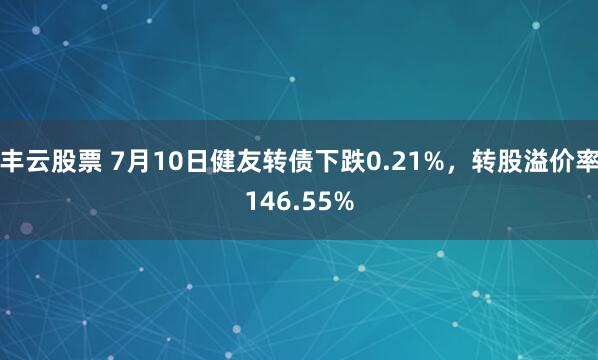丰云股票 7月10日健友转债下跌0.21%，转股溢价率146.55%