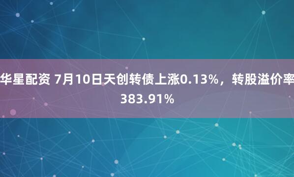 华星配资 7月10日天创转债上涨0.13%，转股溢价率383.91%