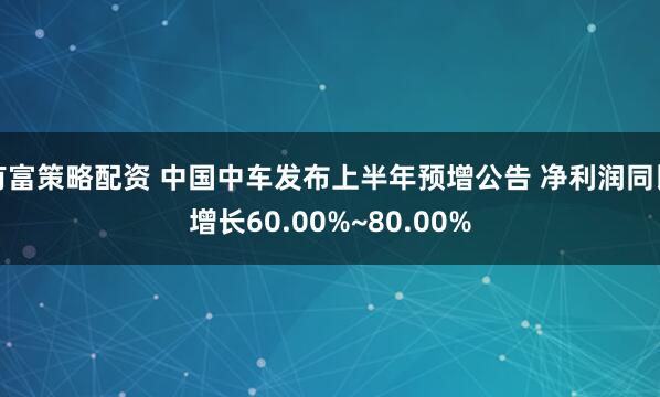 有富策略配资 中国中车发布上半年预增公告 净利润同比增长60.00%~80.00%