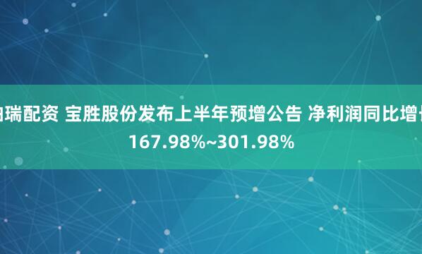 柏瑞配资 宝胜股份发布上半年预增公告 净利润同比增长167.98%~301.98%