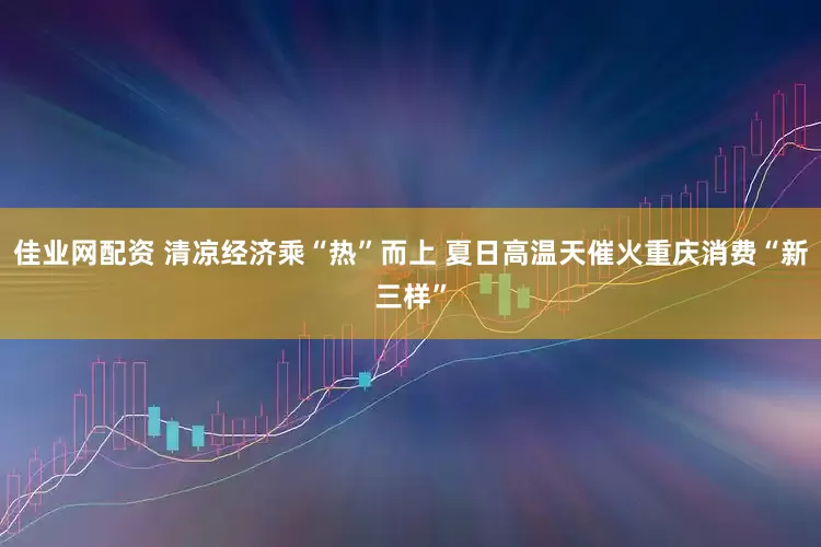 佳业网配资 清凉经济乘“热”而上 夏日高温天催火重庆消费“新三样”