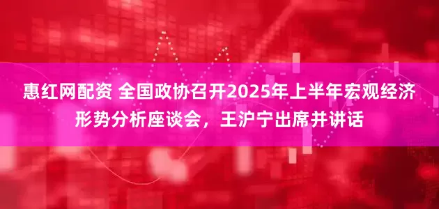 惠红网配资 全国政协召开2025年上半年宏观经济形势分析座谈会，王沪宁出席并讲话