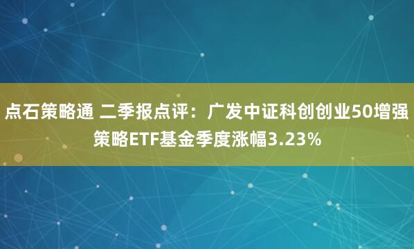 点石策略通 二季报点评：广发中证科创创业50增强策略ETF基金季度涨幅3.23%