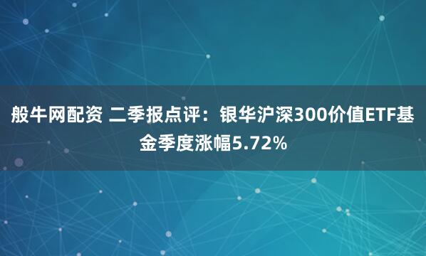 般牛网配资 二季报点评：银华沪深300价值ETF基金季度涨幅5.72%