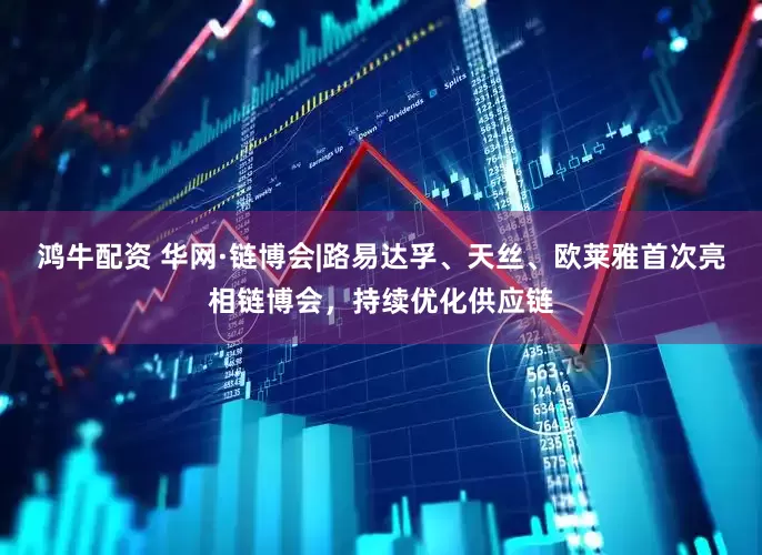 鸿牛配资 华网·链博会|路易达孚、天丝、欧莱雅首次亮相链博会，持续优化供应链