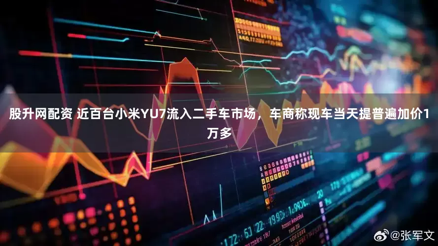股升网配资 近百台小米YU7流入二手车市场，车商称现车当天提普遍加价1万多