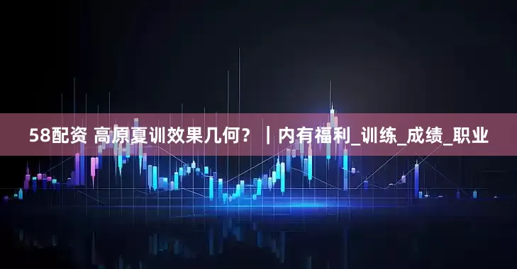 58配资 高原夏训效果几何？｜内有福利_训练_成绩_职业