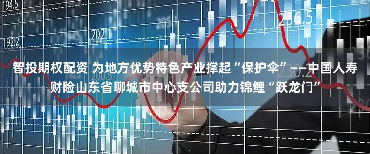 智投期权配资 为地方优势特色产业撑起“保护伞”——中国人寿财险山东省聊城市中心支公司助力锦鲤“跃龙门”