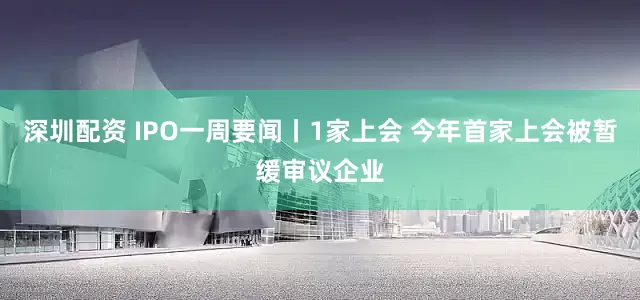 深圳配资 IPO一周要闻丨1家上会 今年首家上会被暂缓审议企业