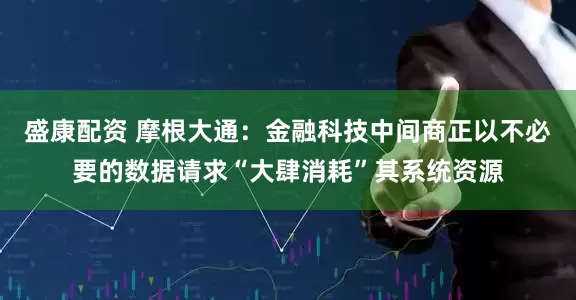 盛康配资 摩根大通：金融科技中间商正以不必要的数据请求“大肆消耗”其系统资源