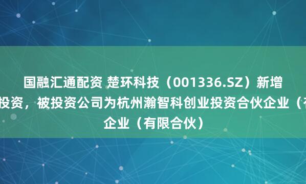 国融汇通配资 楚环科技（001336.SZ）新增一起对外投资，被投资公司为杭州瀚智科创业投资合伙企业（有限合伙）
