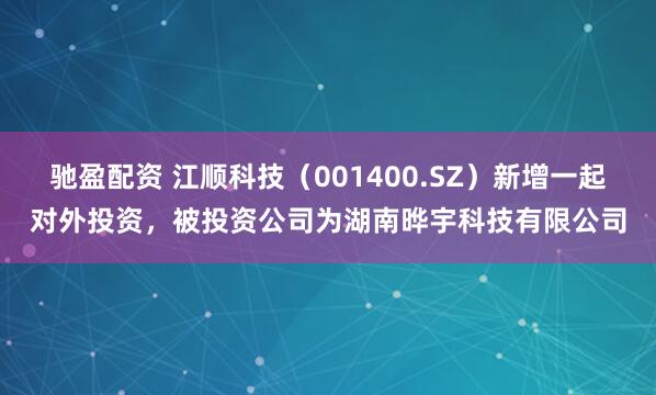 驰盈配资 江顺科技（001400.SZ）新增一起对外投资，被投资公司为湖南晔宇科技有限公司