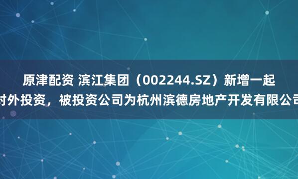 原津配资 滨江集团（002244.SZ）新增一起对外投资，被投资公司为杭州滨德房地产开发有限公司