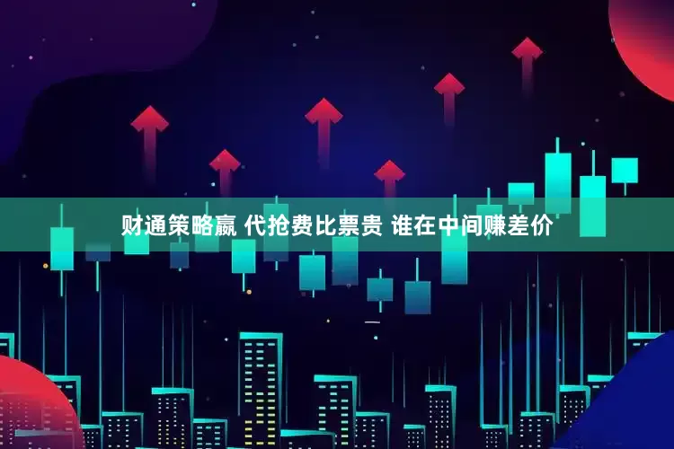 财通策略嬴 代抢费比票贵 谁在中间赚差价