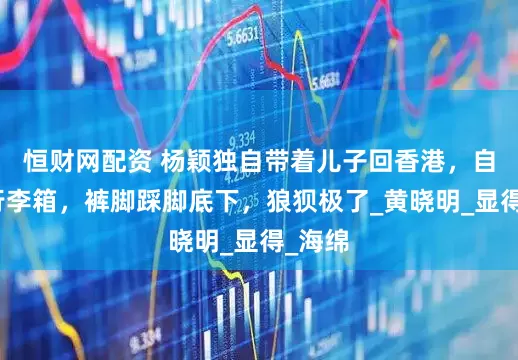 恒财网配资 杨颖独自带着儿子回香港，自己抬行李箱，裤脚踩脚底下，狼狈极了_黄晓明_显得_海绵
