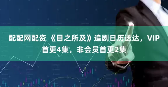配配网配资 《目之所及》追剧日历送达，VIP首更4集，非会员首更2集