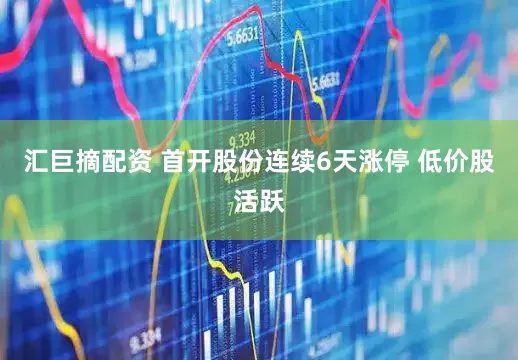 汇巨摘配资 首开股份连续6天涨停 低价股活跃
