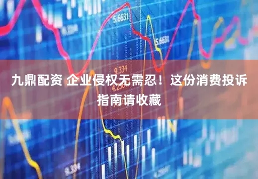 九鼎配资 企业侵权无需忍！这份消费投诉指南请收藏